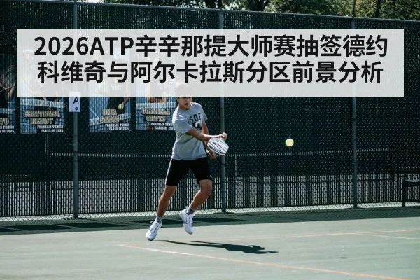 2026ATP辛辛那提大师赛抽签德约科维奇与阿尔卡拉斯分区前景分析