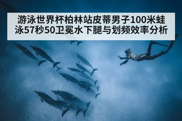 游泳世界杯柏林站皮蒂男子100米蛙泳57秒50卫冕水下腿与划频效率分析