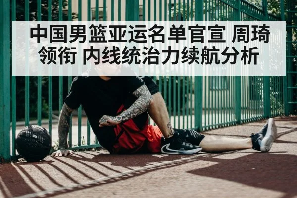 中国男篮亚运名单官宣 周琦领衔 内线统治力续航分析