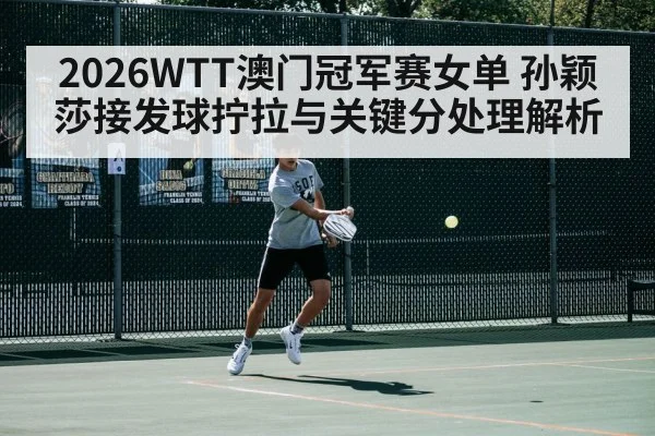 2026WTT澳门冠军赛女单 孙颖莎接发球拧拉与关键分处理解析