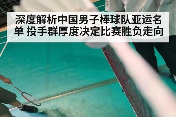 深度解析中国男子棒球队亚运名单 投手群厚度决定比赛胜负走向