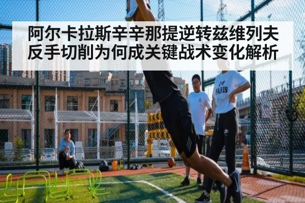 阿尔卡拉斯辛辛那提逆转兹维列夫 反手切削为何成关键战术变化解析