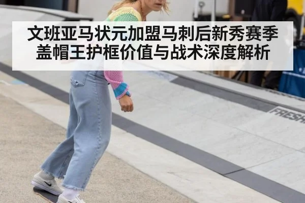 文班亚马状元加盟马刺后新秀赛季盖帽王护框价值与战术深度解析